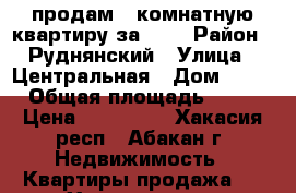 продам 2-комнатную квартиру за 600 › Район ­ Руднянский › Улица ­ Центральная › Дом ­ 20 › Общая площадь ­ 54 › Цена ­ 600 000 - Хакасия респ., Абакан г. Недвижимость » Квартиры продажа   . Хакасия респ.